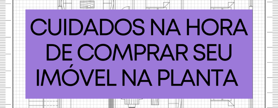 5 cuidados na hora de comprar seu imóvel na planta na região metropolitana de SP