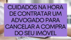 Cuidados na hora de contratar um advogado para cancelar a compra do seu imóvel